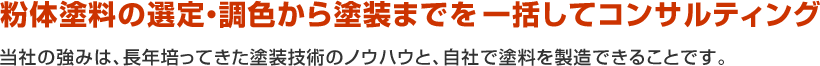 粉体塗料の選定・調色から塗装までを一括してコンサルティング。当社の強みは、長年培ってきた塗装技術のノウハウと、自社で塗料を製造できることです。