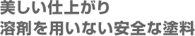 美しい仕上がり、溶剤を用いない安全な塗料