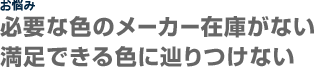 お悩み必要な色がない、満足できる色に辿りつけない