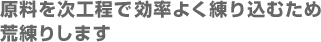 原料を次工程で効率よく練り込むため荒練りします